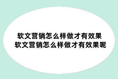 软文营销怎么样做才有效果 软文营销怎么样做才有效果呢